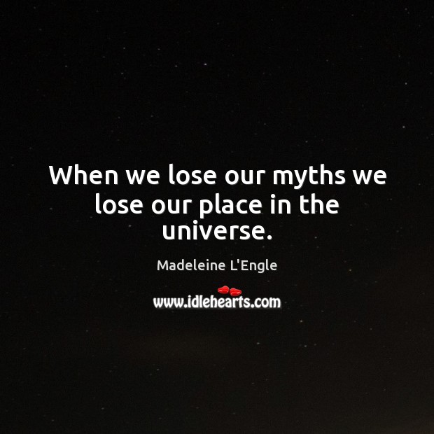 When we lose our myths we lose our place in the universe. Madeleine L’Engle Picture Quote