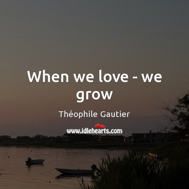 When we love – we grow Théophile Gautier Picture Quote
