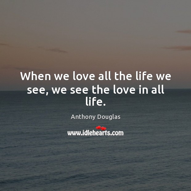 When we love all the life we see, we see the love in all life. Anthony Douglas Picture Quote