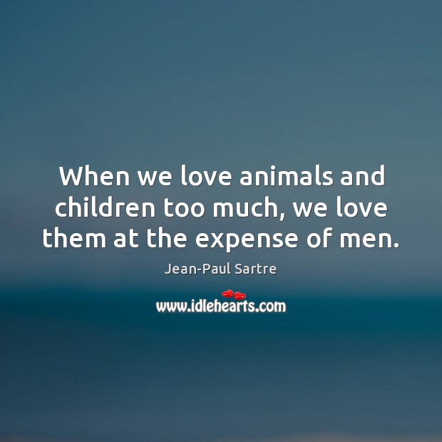 When we love animals and children too much, we love them at the expense of men. Jean-Paul Sartre Picture Quote