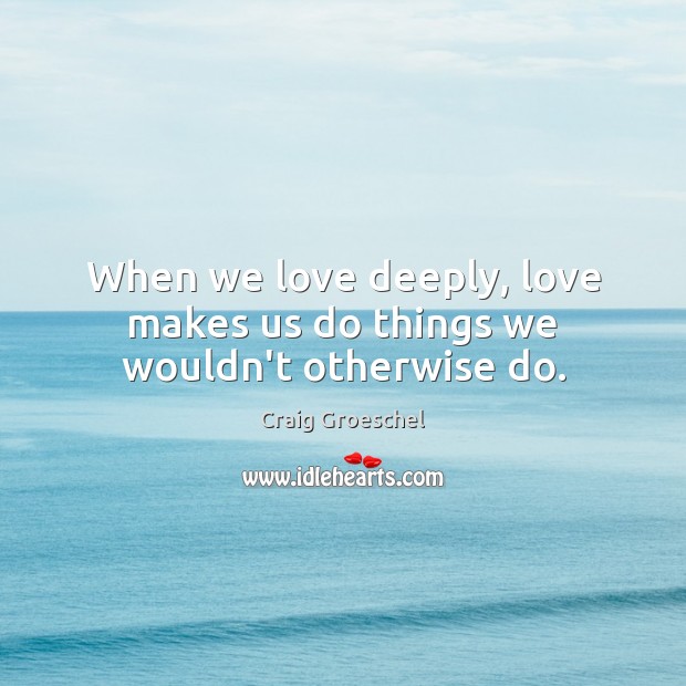 When we love deeply, love makes us do things we wouldn’t otherwise do. Craig Groeschel Picture Quote