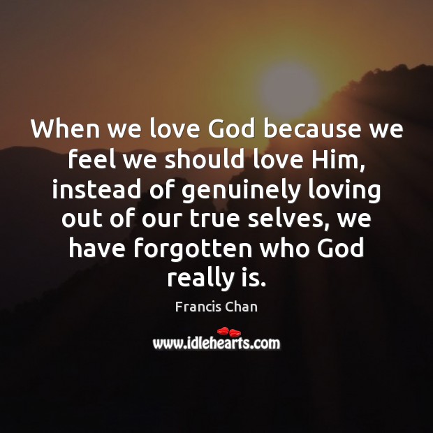 When we love God because we feel we should love Him, instead Francis Chan Picture Quote