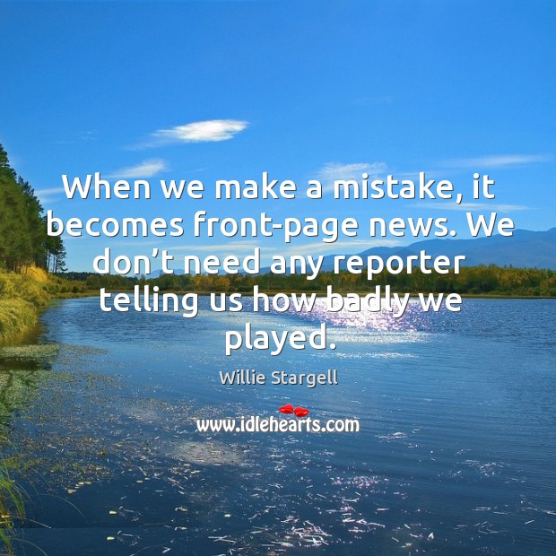 When we make a mistake, it becomes front-page news. We don’t need any reporter telling us how badly we played. Willie Stargell Picture Quote