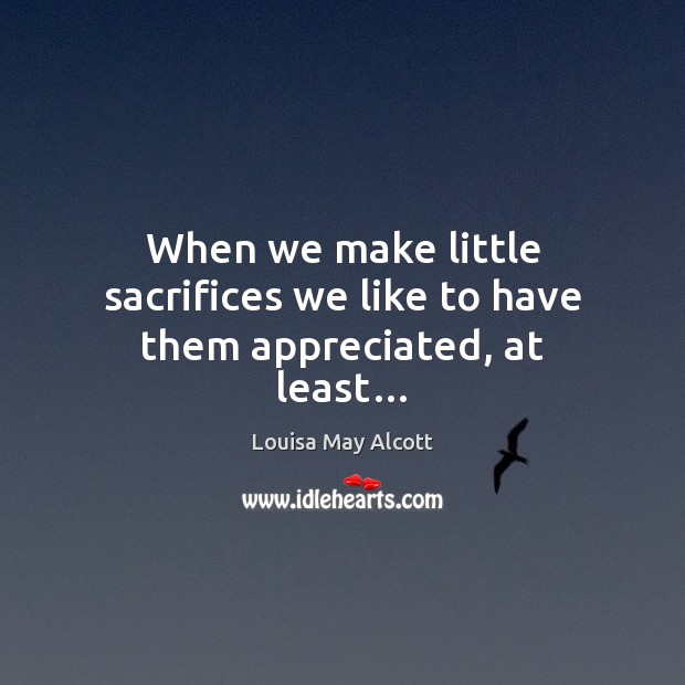 When we make little sacrifices we like to have them appreciated, at least… Louisa May Alcott Picture Quote