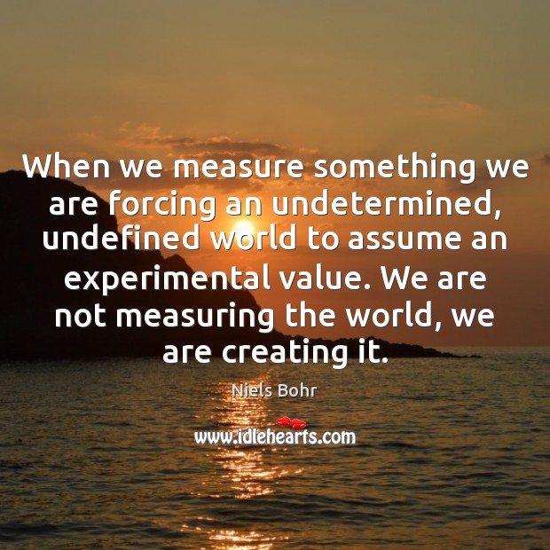 When we measure something we are forcing an undetermined, undefined world to Niels Bohr Picture Quote