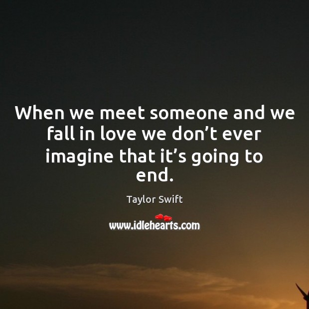 When we meet someone and we fall in love we don’t ever imagine that it’s going to end. Taylor Swift Picture Quote