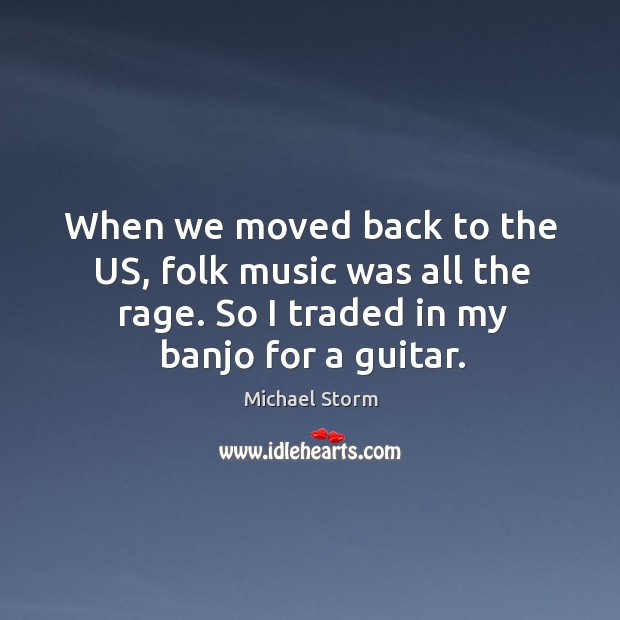 When we moved back to the us, folk music was all the rage. So I traded in my banjo for a guitar. Michael Storm Picture Quote