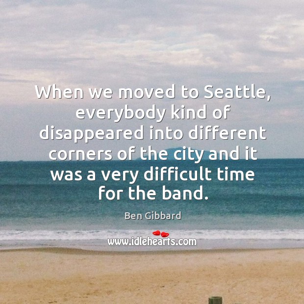 When we moved to seattle, everybody kind of disappeared into different corners Ben Gibbard Picture Quote
