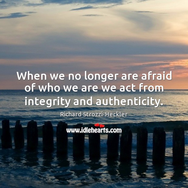 When we no longer are afraid of who we are we act from integrity and authenticity. Richard Strozzi-Heckler Picture Quote