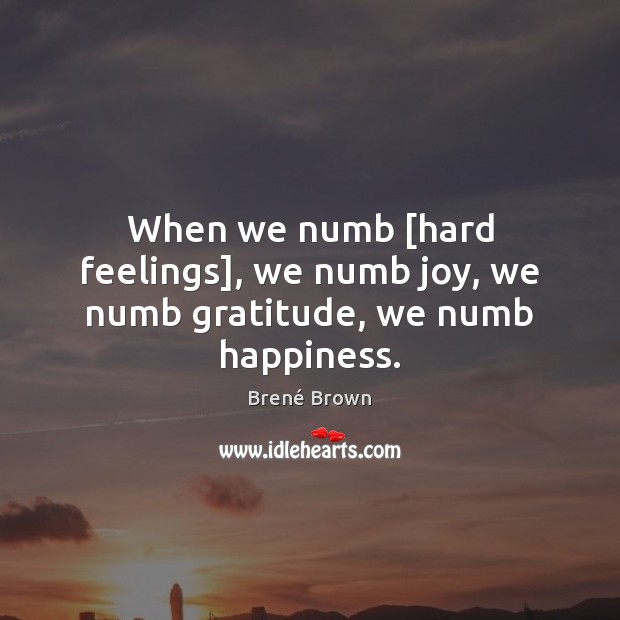 When we numb [hard feelings], we numb joy, we numb gratitude, we numb happiness. Brené Brown Picture Quote