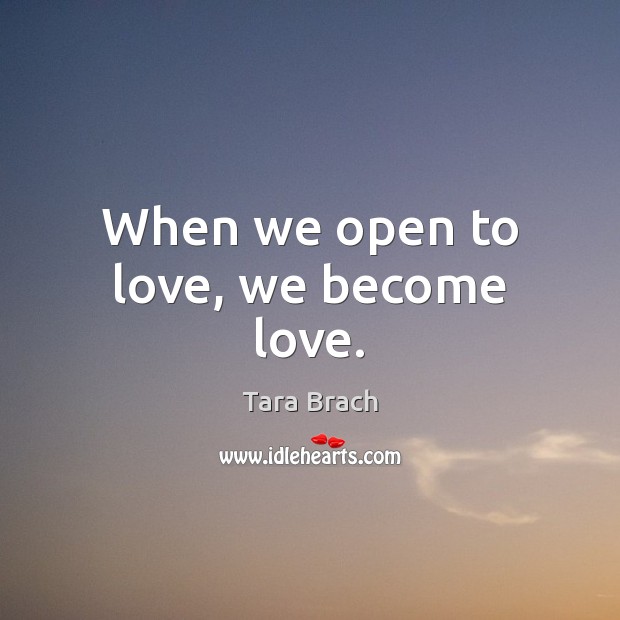 When we open to love, we become love. Tara Brach Picture Quote