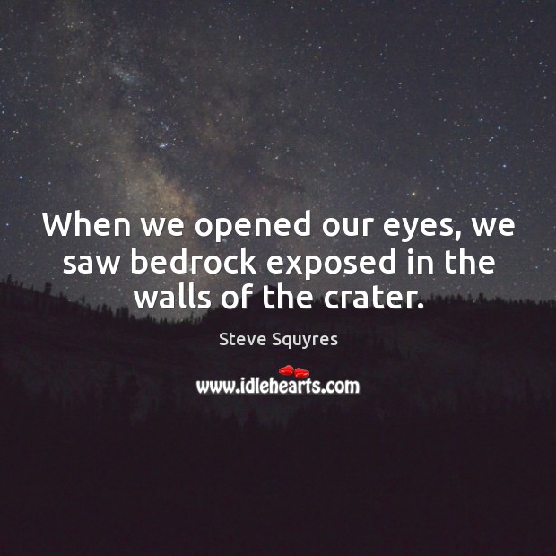 When we opened our eyes, we saw bedrock exposed in the walls of the crater. Steve Squyres Picture Quote