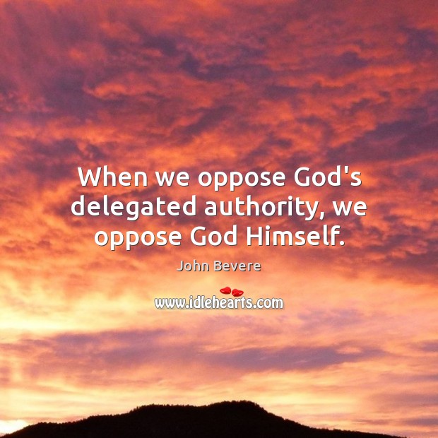 When we oppose God’s delegated authority, we oppose God Himself. John Bevere Picture Quote