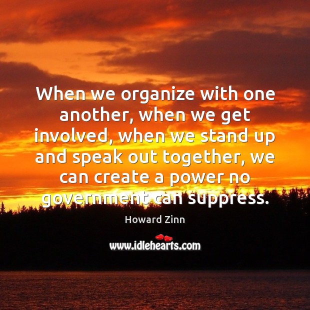 When we organize with one another, when we get involved, when we Howard Zinn Picture Quote