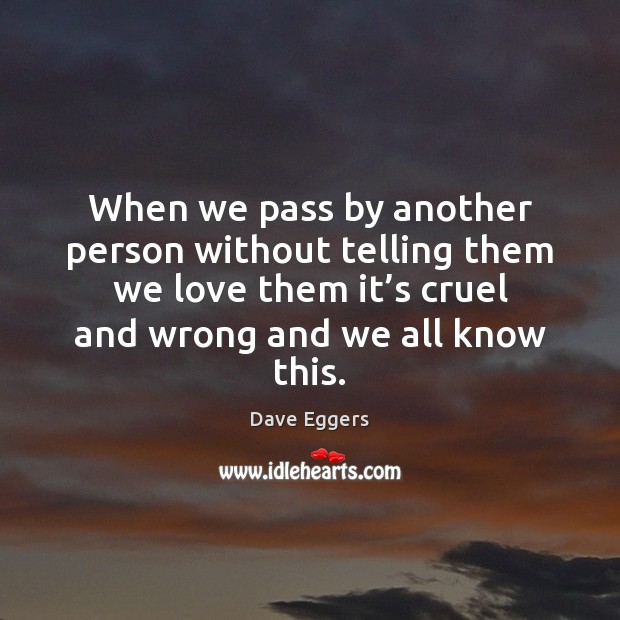 When we pass by another person without telling them we love them Dave Eggers Picture Quote