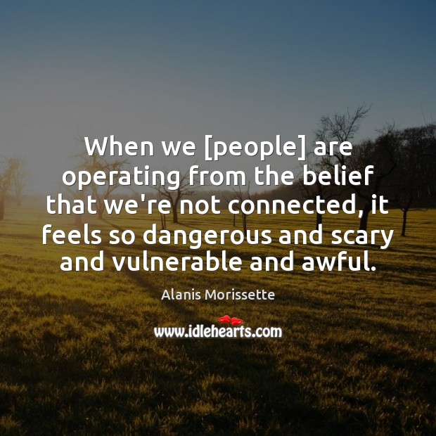When we [people] are operating from the belief that we’re not connected, Alanis Morissette Picture Quote