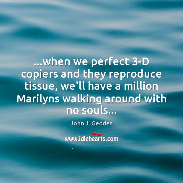 …when we perfect 3-D copiers and they reproduce tissue, we’ll have a John J. Geddes Picture Quote