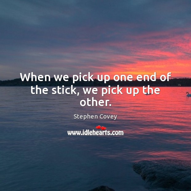 When we pick up one end of the stick, we pick up the other. Stephen Covey Picture Quote