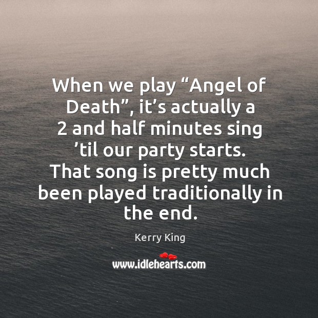 When we play “angel of death”, it’s actually a 2 and half minutes sing ’til our party starts. Kerry King Picture Quote