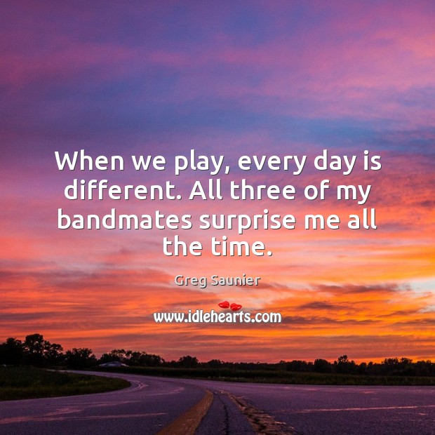 When we play, every day is different. All three of my bandmates surprise me all the time. Greg Saunier Picture Quote