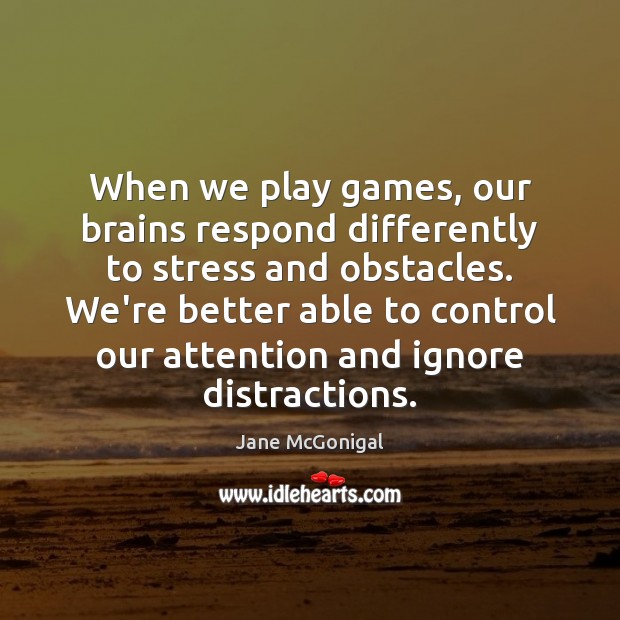 When we play games, our brains respond differently to stress and obstacles. Jane McGonigal Picture Quote