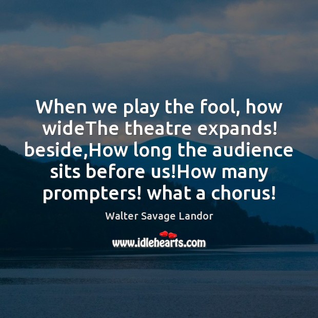 When we play the fool, how wideThe theatre expands! beside,How long Walter Savage Landor Picture Quote