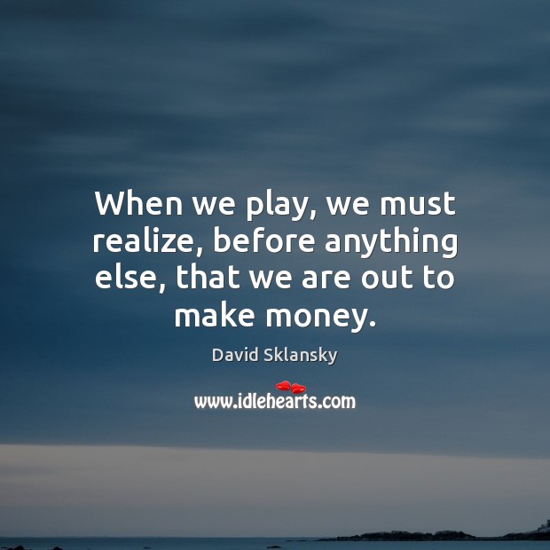 When we play, we must realize, before anything else, that we are out to make money. David Sklansky Picture Quote