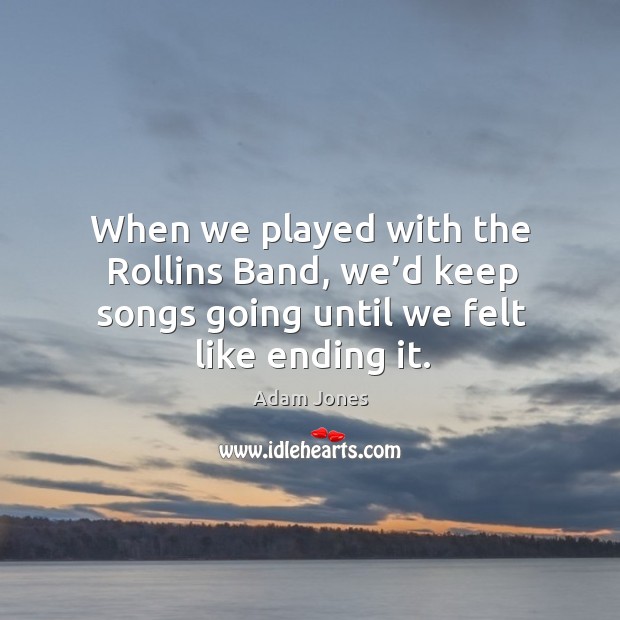 When we played with the rollins band, we’d keep songs going until we felt like ending it. Adam Jones Picture Quote