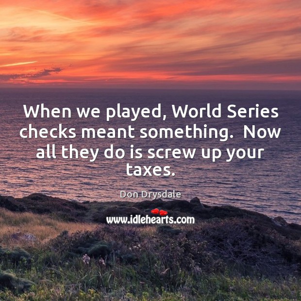 When we played, World Series checks meant something.  Now all they do Don Drysdale Picture Quote