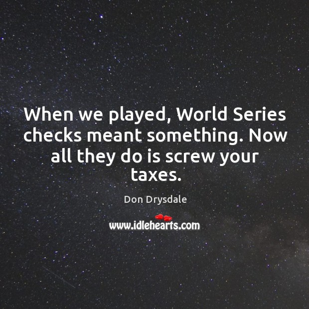 When we played, world series checks meant something. Now all they do is screw your taxes. Don Drysdale Picture Quote