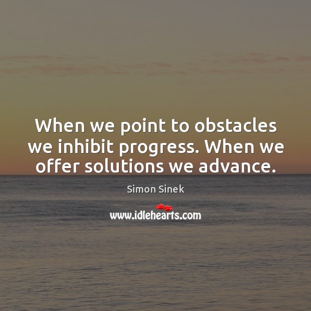 When we point to obstacles we inhibit progress. When we offer solutions we advance. Image