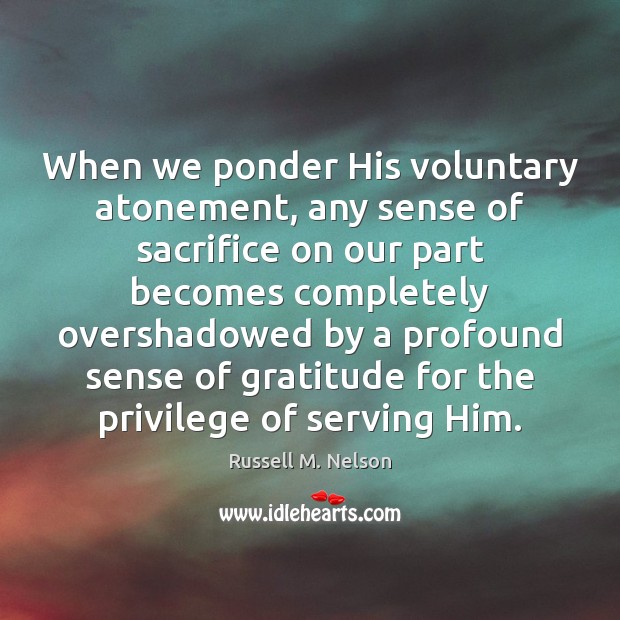 When we ponder His voluntary atonement, any sense of sacrifice on our Russell M. Nelson Picture Quote
