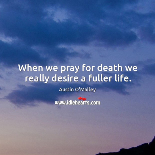 When we pray for death we really desire a fuller life. Austin O’Malley Picture Quote