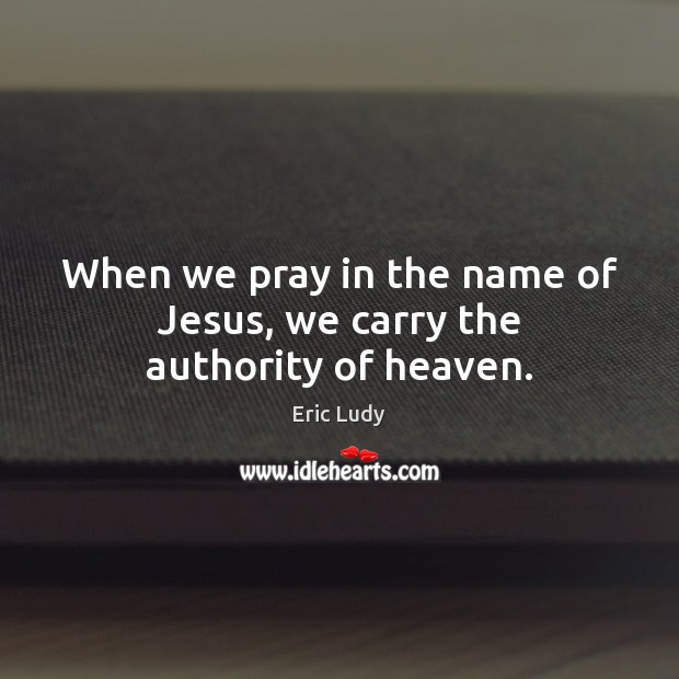 When we pray in the name of Jesus, we carry the authority of heaven. Eric Ludy Picture Quote