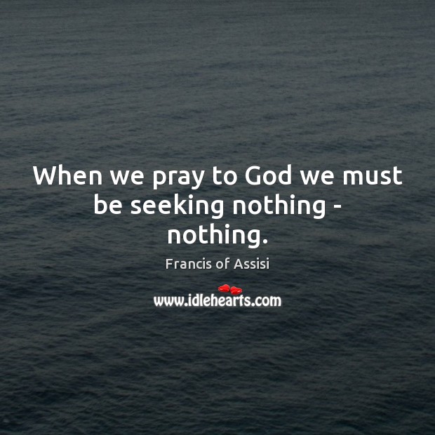 When we pray to God we must be seeking nothing – nothing. Francis of Assisi Picture Quote