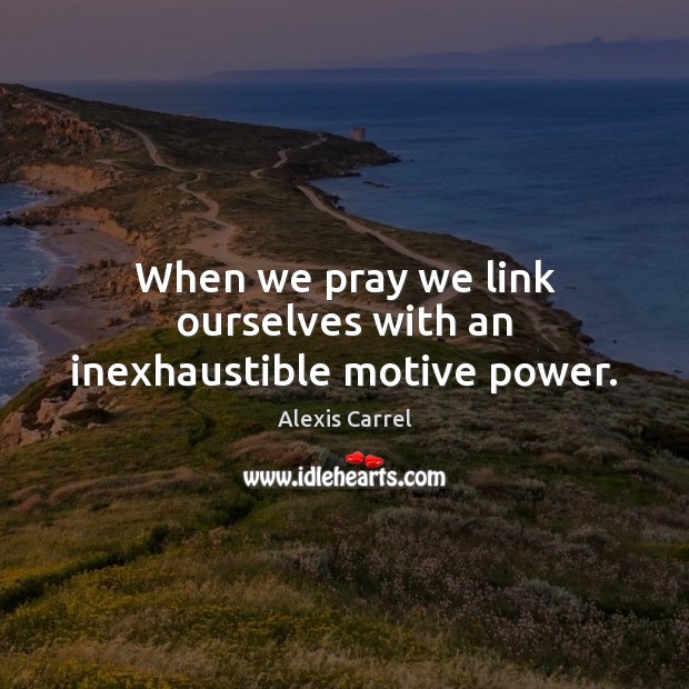 When we pray we link ourselves with an inexhaustible motive power. Alexis Carrel Picture Quote