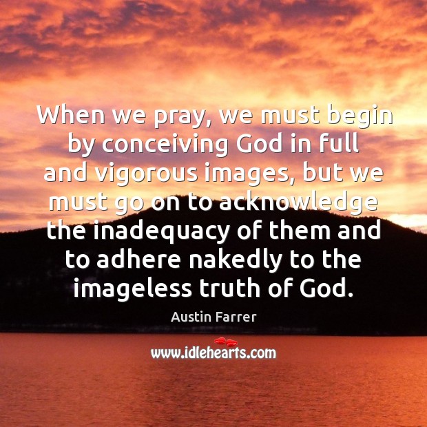 When we pray, we must begin by conceiving God in full and Austin Farrer Picture Quote