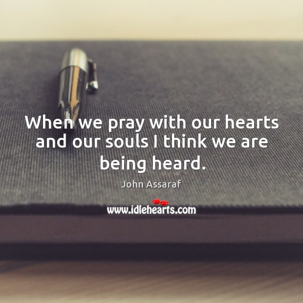 When we pray with our hearts and our souls I think we are being heard. John Assaraf Picture Quote