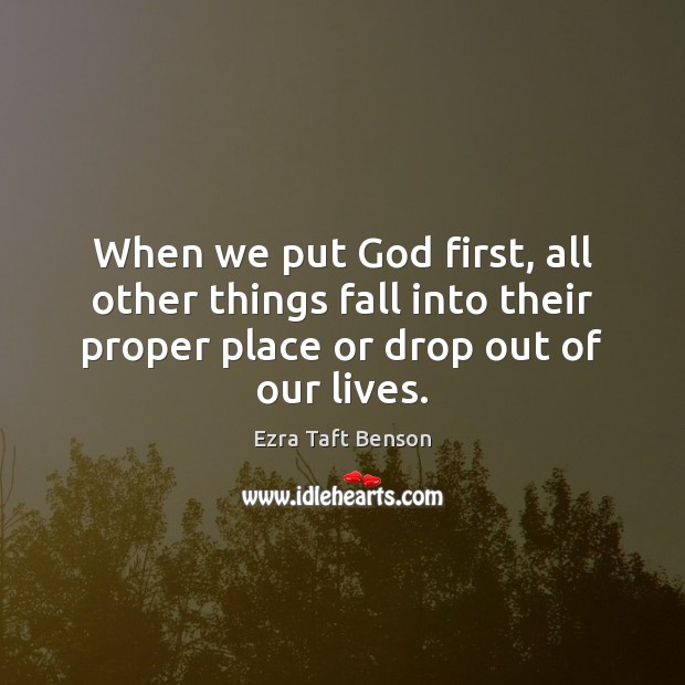 When we put God first, all other things fall into their proper Ezra Taft Benson Picture Quote