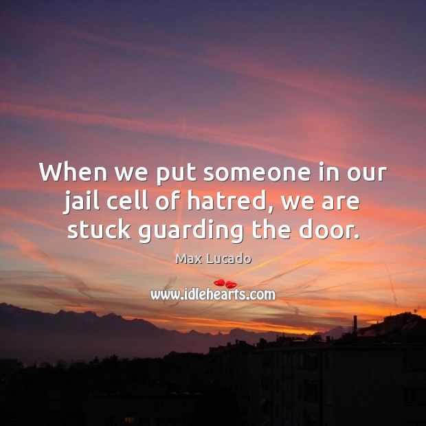 When we put someone in our jail cell of hatred, we are stuck guarding the door. Max Lucado Picture Quote