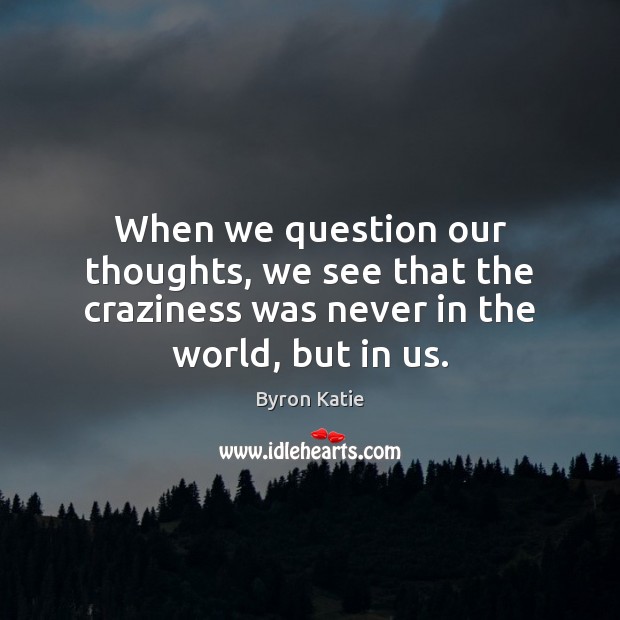 When we question our thoughts, we see that the craziness was never Byron Katie Picture Quote