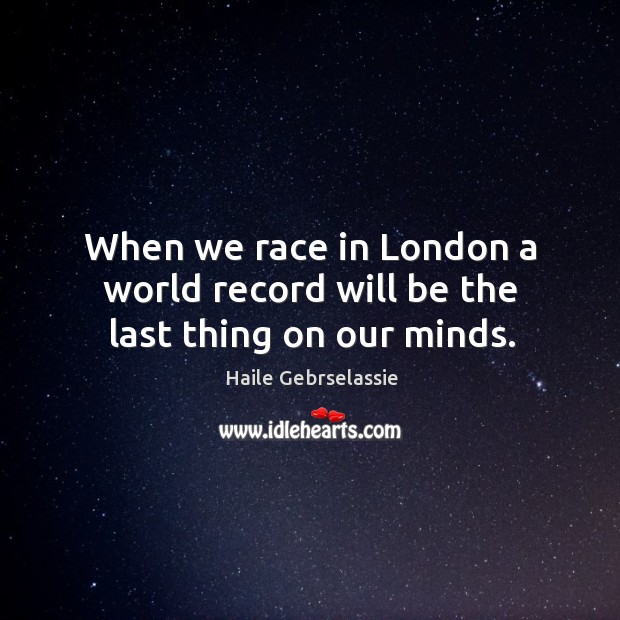 When we race in london a world record will be the last thing on our minds. Haile Gebrselassie Picture Quote