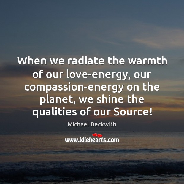 When we radiate the warmth of our love-energy, our compassion-energy on the Michael Beckwith Picture Quote