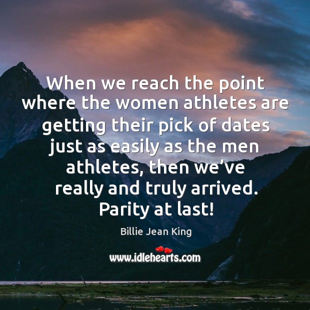 When we reach the point where the women athletes are getting their pick of dates just as easily as the men athletes Billie Jean King Picture Quote