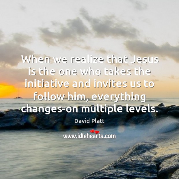 When we realize that Jesus is the one who takes the initiative David Platt Picture Quote