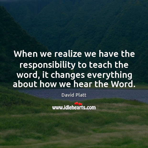 When we realize we have the responsibility to teach the word, it David Platt Picture Quote