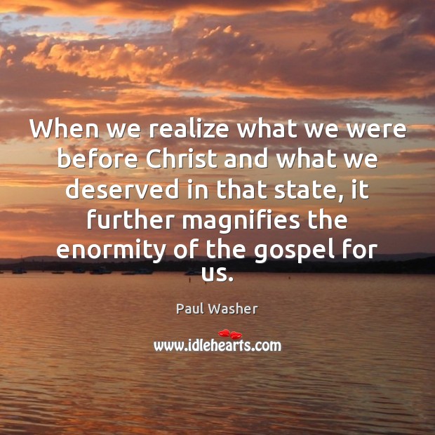 When we realize what we were before Christ and what we deserved Paul Washer Picture Quote
