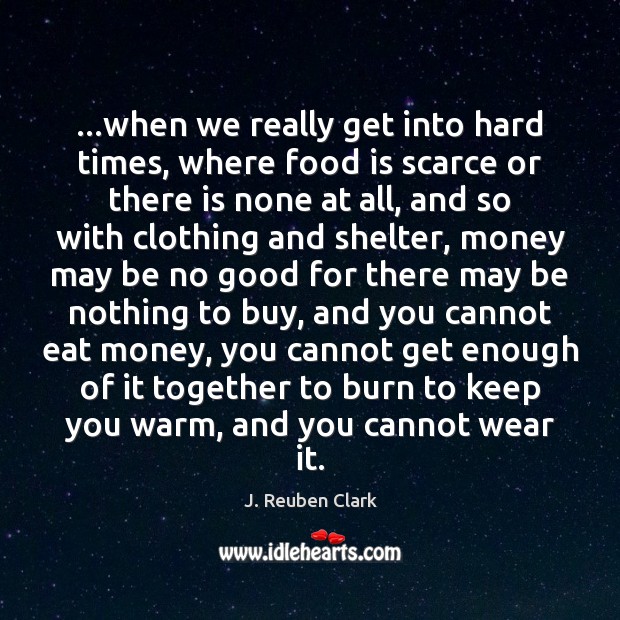 …when we really get into hard times, where food is scarce or J. Reuben Clark Picture Quote