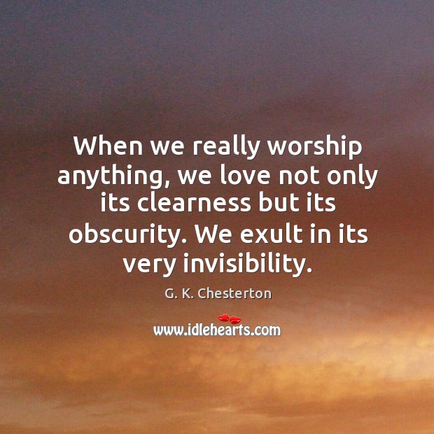 When we really worship anything, we love not only its clearness but its obscurity. We exult in its very invisibility. Image
