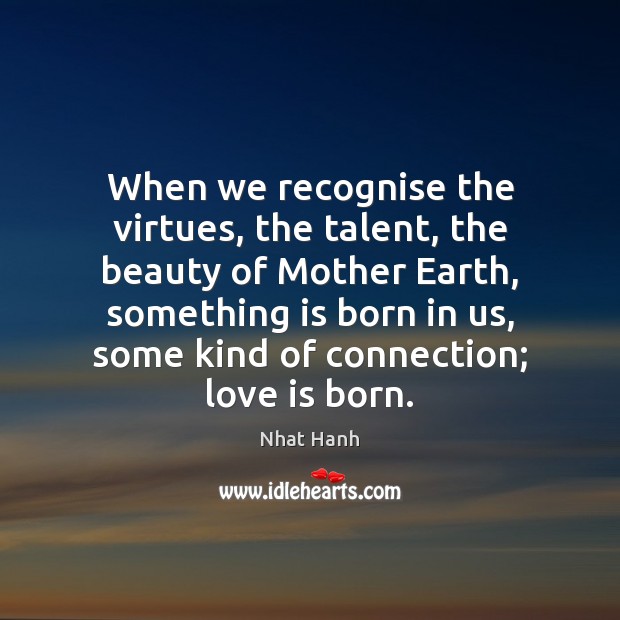 When we recognise the virtues, the talent, the beauty of Mother Earth, Nhat Hanh Picture Quote